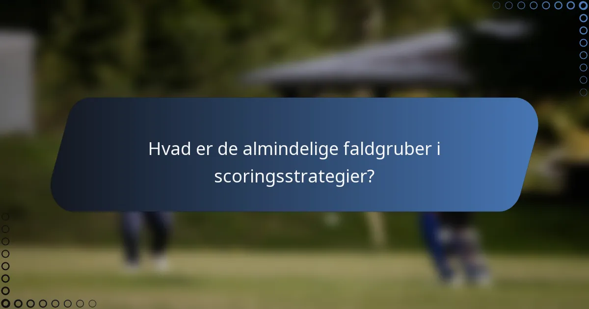 Hvad er de almindelige faldgruber i scoringsstrategier?