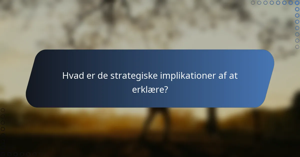 Hvad er de strategiske implikationer af at erklære?