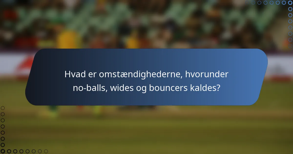 Hvad er omstændighederne, hvorunder no-balls, wides og bouncers kaldes?