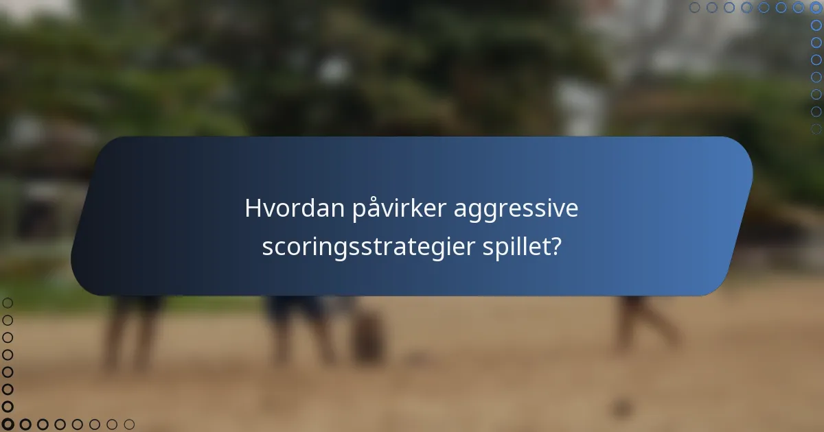 Hvordan påvirker aggressive scoringsstrategier spillet?