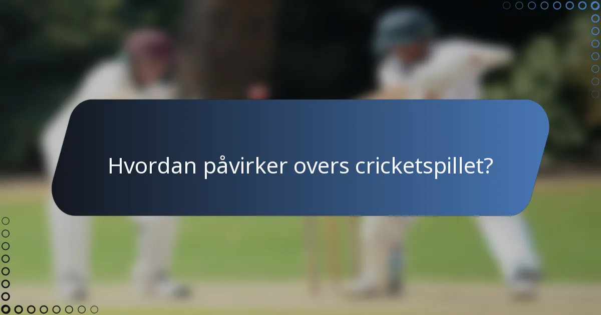 Hvordan påvirker overs cricketspillet?