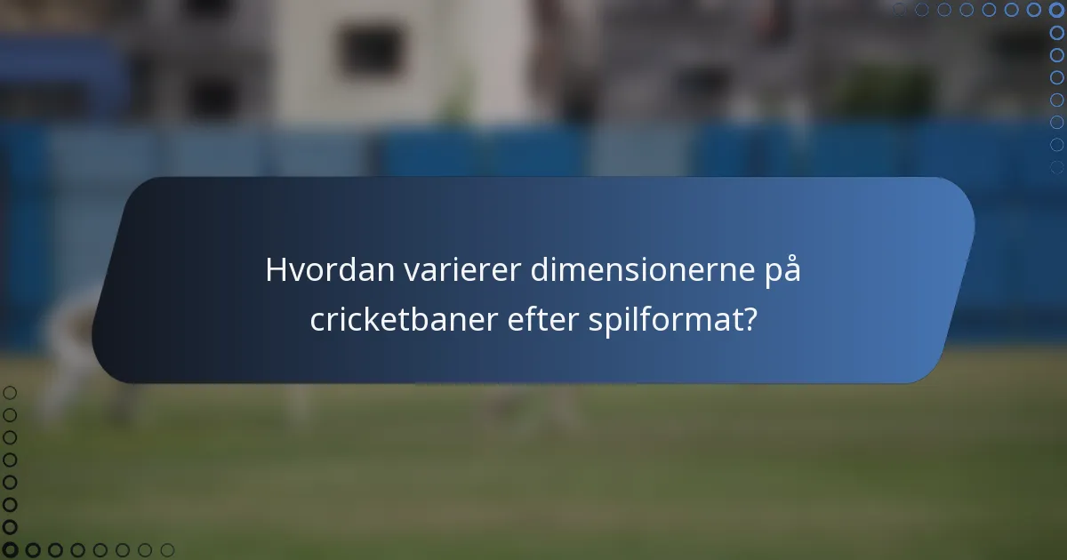 Hvordan varierer dimensionerne på cricketbaner efter spilformat?